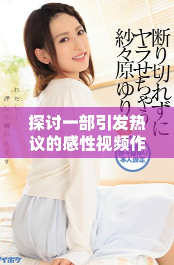 探讨一部引发热议的感性视频作品与其深层意义分析