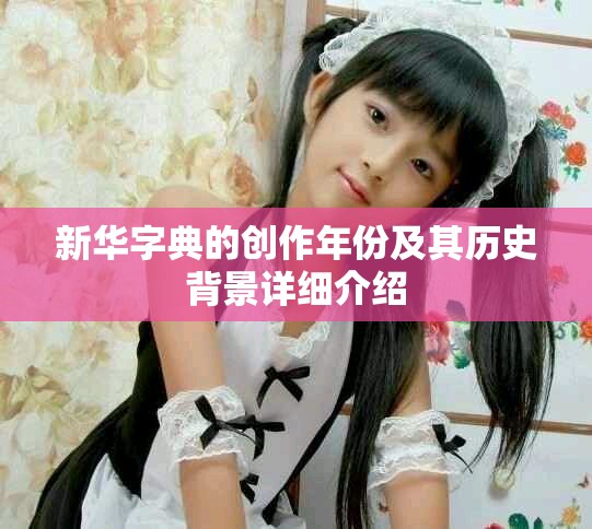 新华字典的创作年份及其历史背景详细介绍