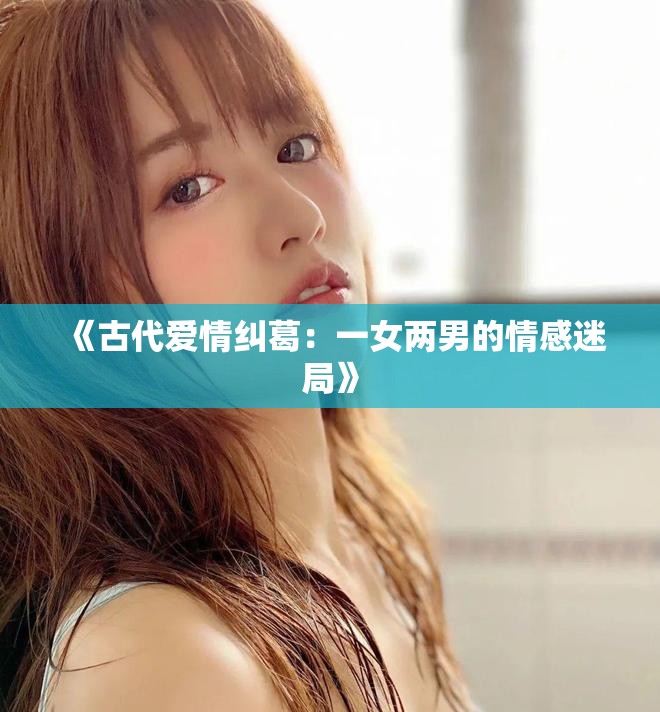 《古代爱情纠葛：一女两男的情感迷局》