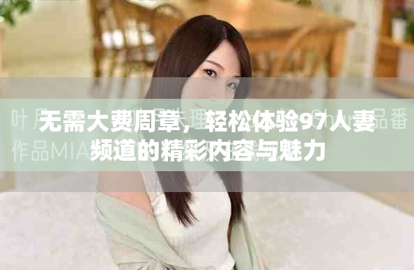 无需大费周章，轻松体验97人妻频道的精彩内容与魅力