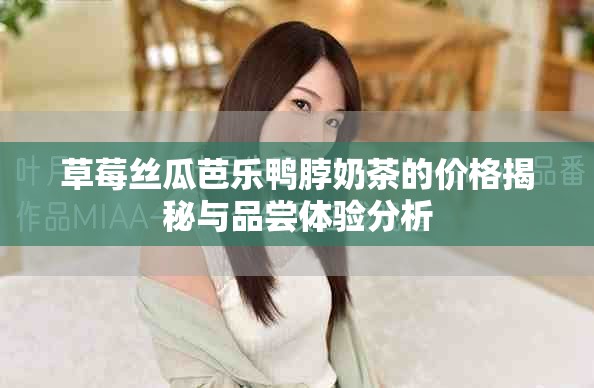 草莓丝瓜芭乐鸭脖奶茶的价格揭秘与品尝体验分析