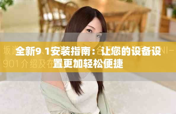 全新9 1安装指南：让您的设备设置更加轻松便捷