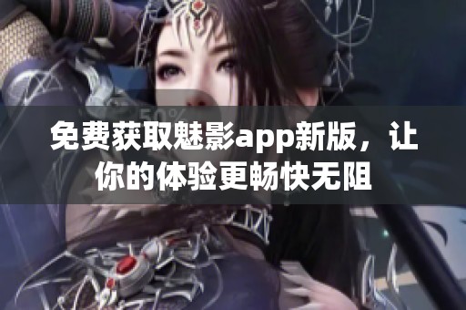 免费获取魅影app新版，让你的体验更畅快无阻