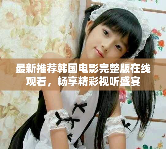最新推荐韩国电影完整版在线观看，畅享精彩视听盛宴