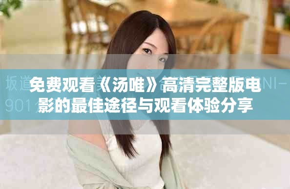 免费观看《汤唯》高清完整版电影的最佳途径与观看体验分享