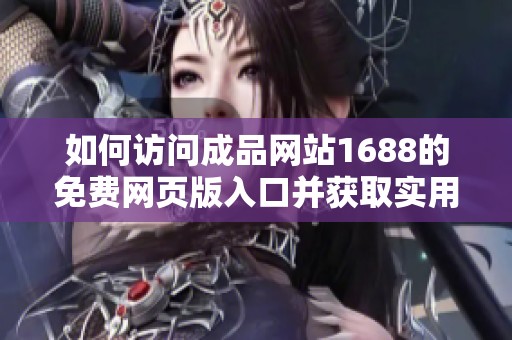 如何访问成品网站1688的免费网页版入口并获取实用技巧