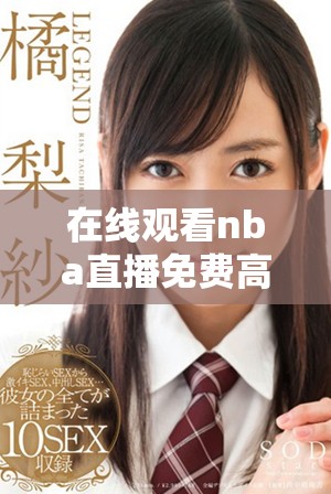 在线观看nba直播免费高清频道，畅享比赛精彩瞬间