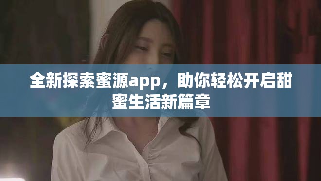全新探索蜜源app，助你轻松开启甜蜜生活新篇章