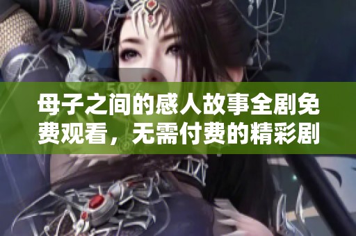 母子之间的感人故事全剧免费观看，无需付费的精彩剧集推荐