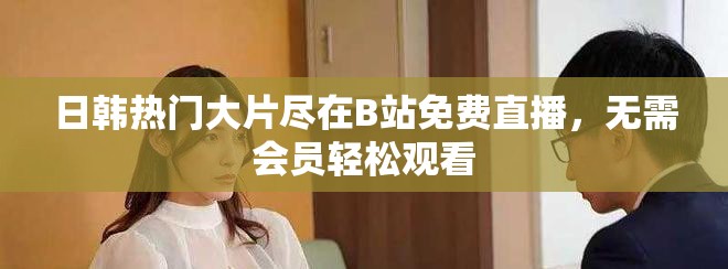 日韩热门大片尽在B站免费直播，无需会员轻松观看