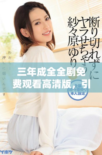 三年成全全剧免费观看高清版，引领情感剧新风潮
