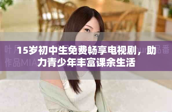 15岁初中生免费畅享电视剧，助力青少年丰富课余生活