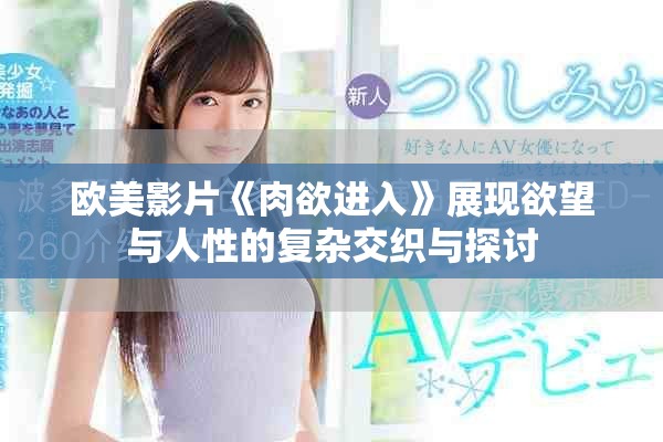 欧美影片《肉欲进入》展现欲望与人性的复杂交织与探讨