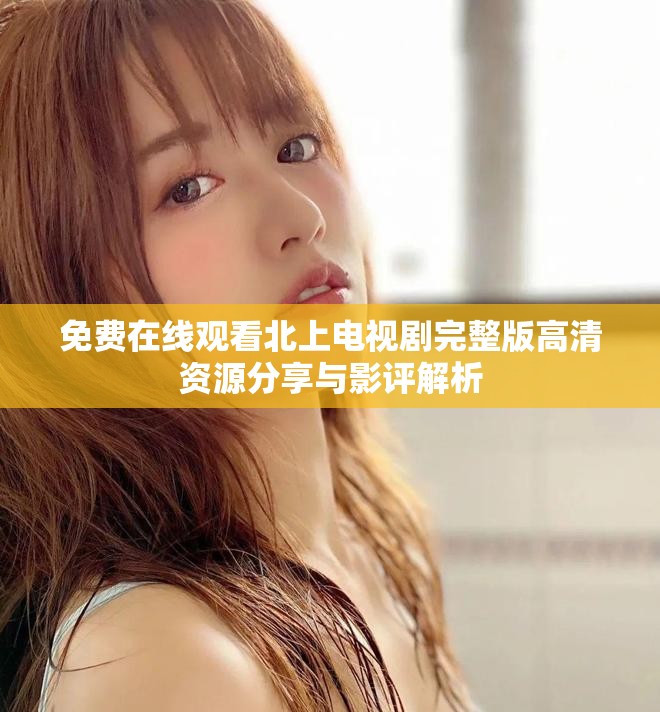 免费在线观看北上电视剧完整版高清资源分享与影评解析