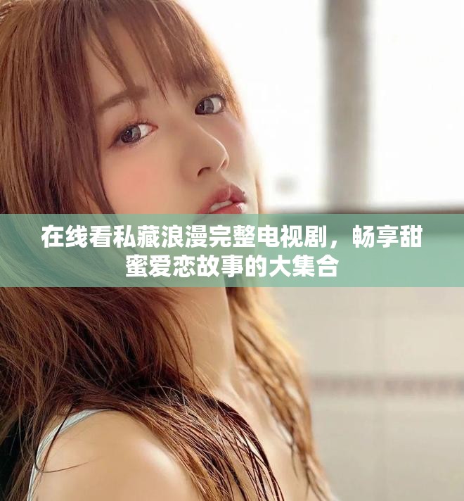 在线看私藏浪漫完整电视剧，畅享甜蜜爱恋故事的大集合