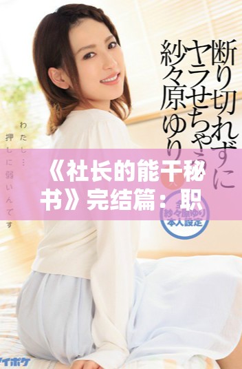 《社长的能干秘书》完结篇：职场风云下的爱情与成长故事全揭晓