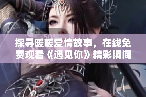 探寻暖暖爱情故事，在线免费观看《遇见你》精彩瞬间