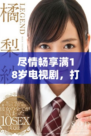 尽情畅享满18岁电视剧，打破观看限制的全新体验