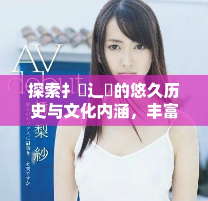 探索扌喿辶畐的悠久历史与文化内涵，丰富你的知识储备