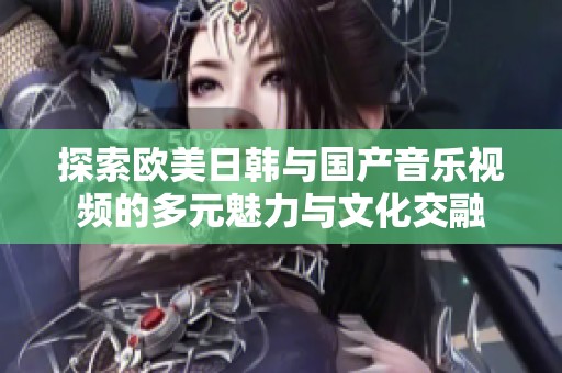 探索欧美日韩与国产音乐视频的多元魅力与文化交融