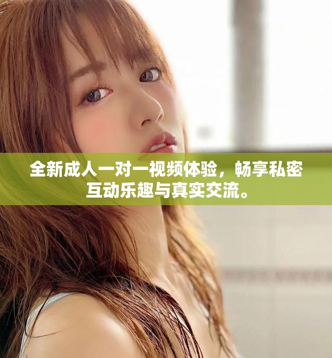 全新成人一对一视频体验，畅享私密互动乐趣与真实交流。