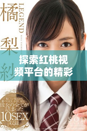 探索红桃视频平台的精彩成人内容与观看体验