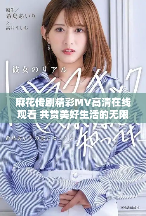 麻花传剧精彩MV高清在线观看 共赏美好生活的无限魅力