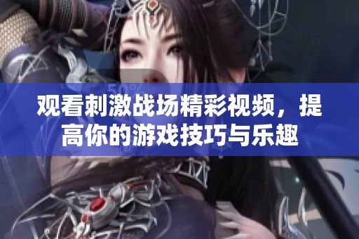 观看刺激战场精彩视频，提高你的游戏技巧与乐趣