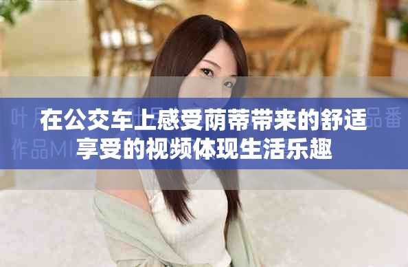 在公交车上感受荫蒂带来的舒适享受的视频体现生活乐趣