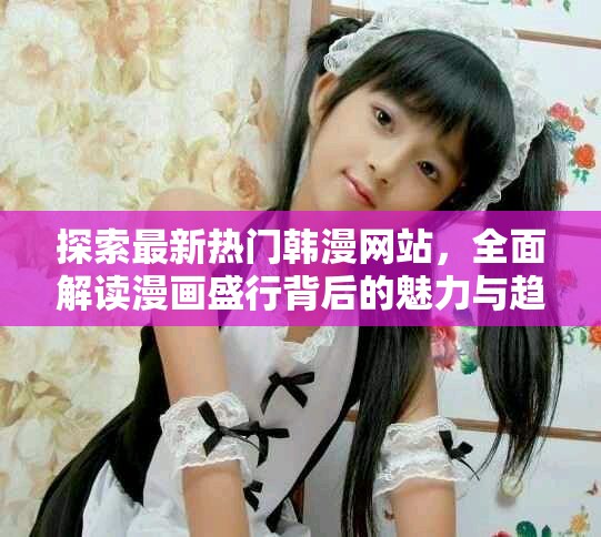 探索最新热门韩漫网站，全面解读漫画盛行背后的魅力与趋势