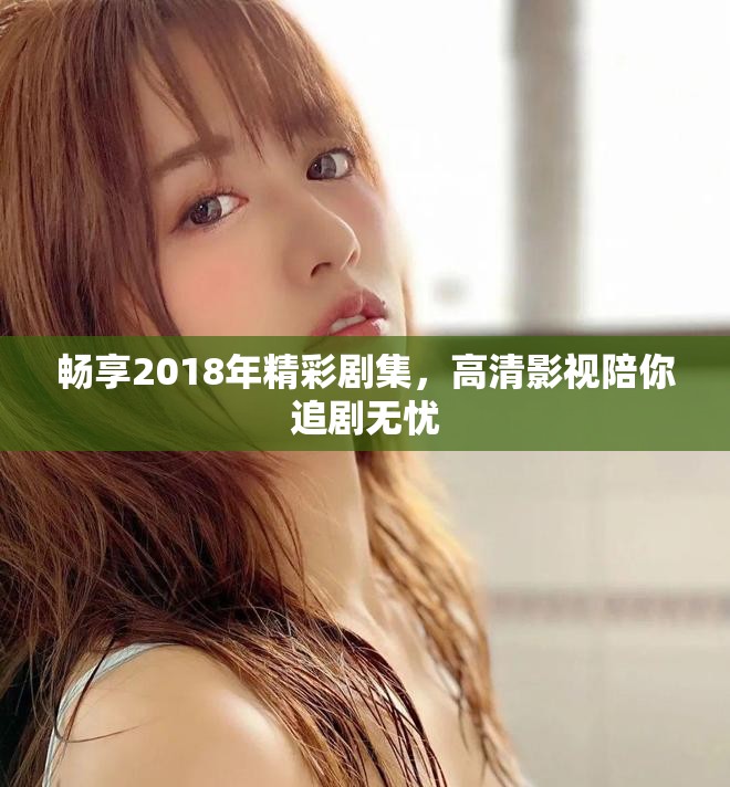 畅享2018年精彩剧集，高清影视陪你追剧无忧