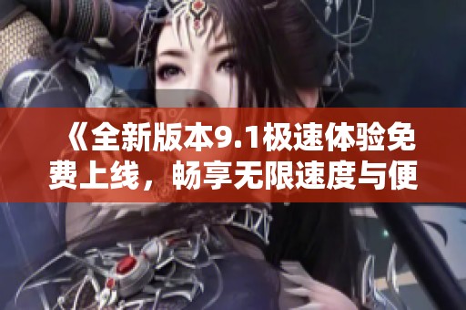 《全新版本9.1极速体验免费上线，畅享无限速度与便捷》