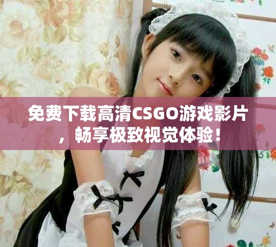 免费下载高清CSGO游戏影片，畅享极致视觉体验！