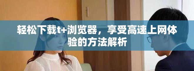 轻松下载t+浏览器，享受高速上网体验的方法解析