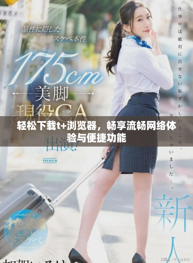 轻松下载t+浏览器，畅享流畅网络体验与便捷功能