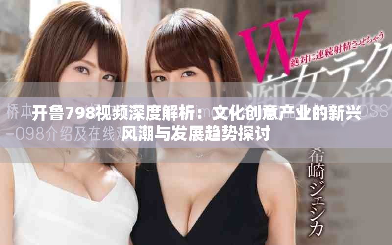 开鲁798视频深度解析：文化创意产业的新兴风潮与发展趋势探讨