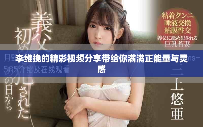 李维挽的精彩视频分享带给你满满正能量与灵感