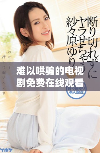 难以哄骗的电视剧免费在线观看，带你领略剧情的精彩与曲折