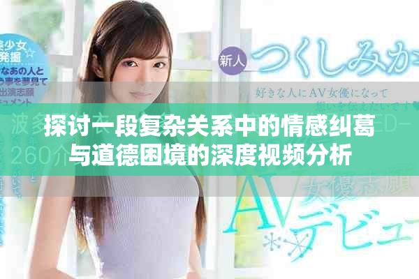 探讨一段复杂关系中的情感纠葛与道德困境的深度视频分析