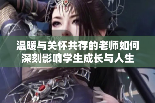 温暖与关怀共存的老师如何深刻影响学生成长与人生