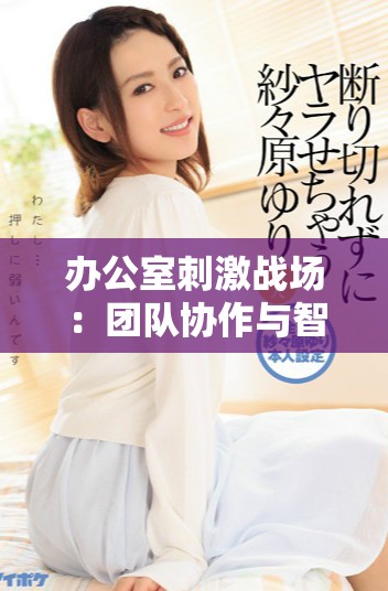 办公室刺激战场：团队协作与智慧策略的终极对决