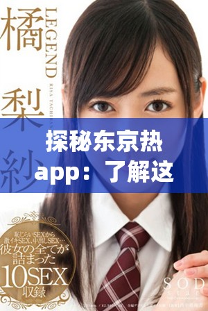 探秘东京热app：了解这款热门应用的独特功能和用户体验