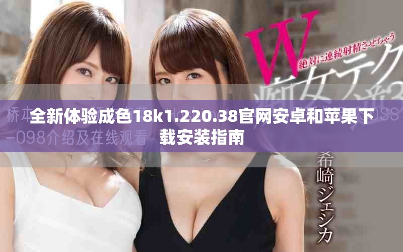 全新体验成色18k1.220.38官网安卓和苹果下载安装指南