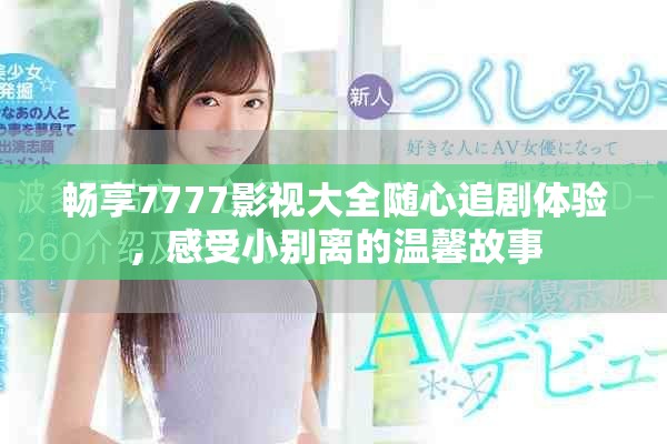 畅享7777影视大全随心追剧体验，感受小别离的温馨故事
