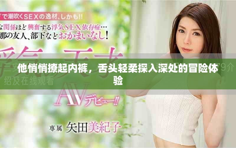 他悄悄撩起内裤，舌头轻柔探入深处的冒险体验