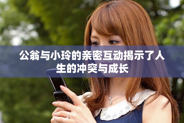 公翁与小玲的亲密互动揭示了人生的冲突与成长