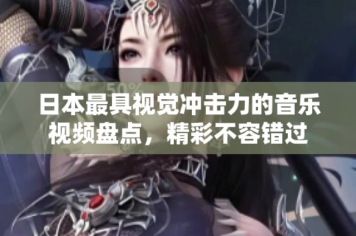 日本最具视觉冲击力的音乐视频盘点，精彩不容错过