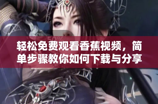 轻松免费观看香蕉视频，简单步骤教你如何下载与分享