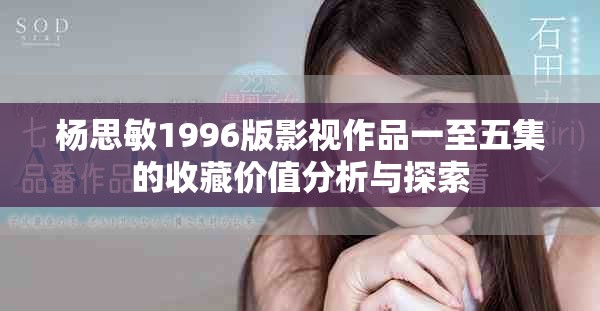 杨思敏1996版影视作品一至五集的收藏价值分析与探索