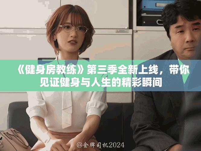 《健身房教练》第三季全新上线，带你见证健身与人生的精彩瞬间